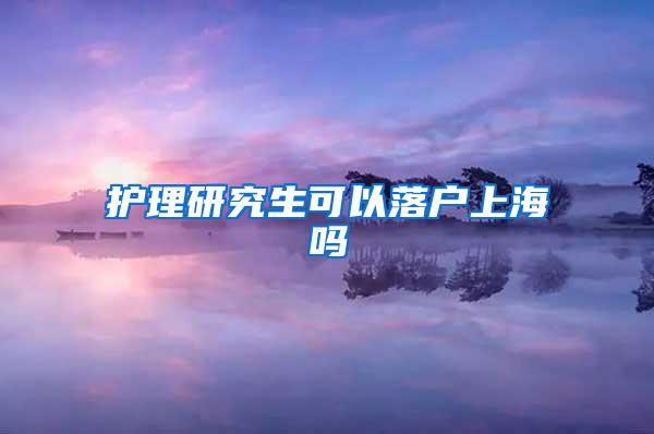 护理研究生可以落户上海吗