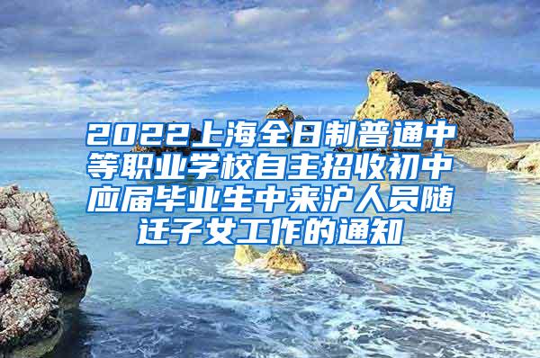 2022上海全日制普通中等职业学校自主招收初中应届毕业生中来沪人员随迁子女工作的通知