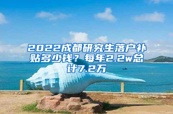 2022成都研究生落户补贴多少钱？每年2.2w总计7.2万