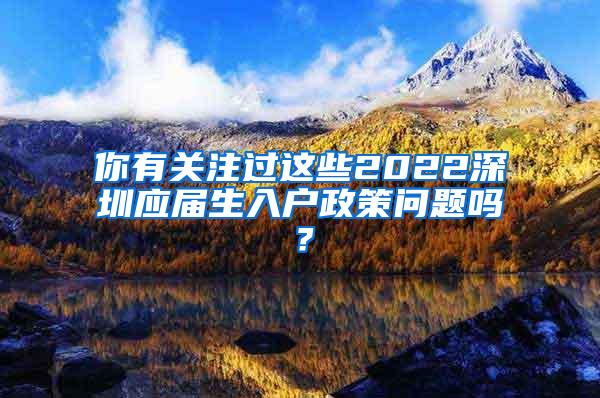 你有关注过这些2022深圳应届生入户政策问题吗？