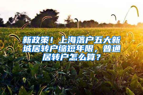 新政策！上海落户五大新城居转户缩短年限，普通居转户怎么算？