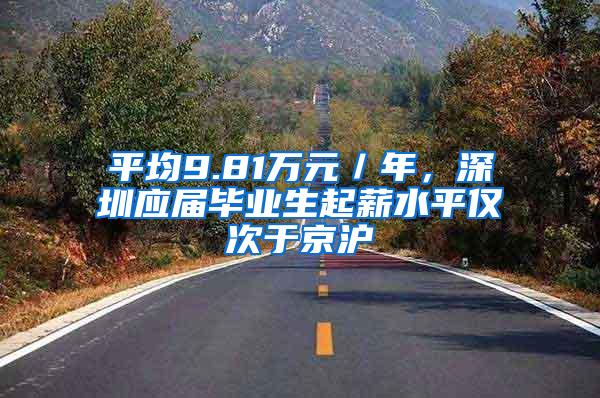 平均9.81万元／年，深圳应届毕业生起薪水平仅次于京沪