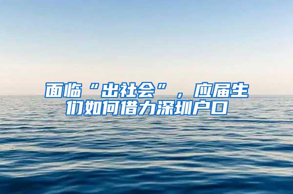 面临“出社会”，应届生们如何借力深圳户口