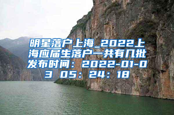 明星落户上海_2022上海应届生落户一共有几批发布时间：2022-01-03 05：24：18