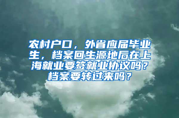 农村户口，外省应届毕业生，档案回生源地后在上海就业要签就业协议吗？档案要转过来吗？