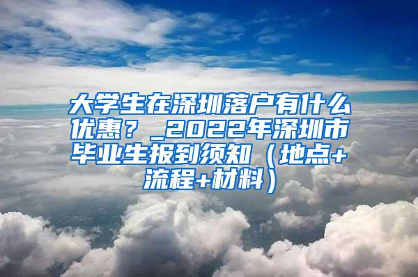 大学生在深圳落户有什么优惠？_2022年深圳市毕业生报到须知（地点+流程+材料）