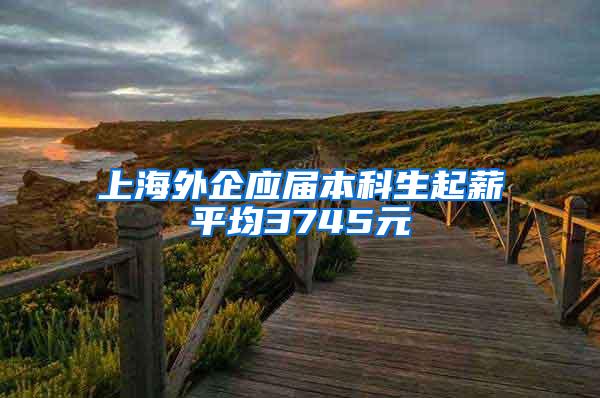 上海外企应届本科生起薪平均3745元