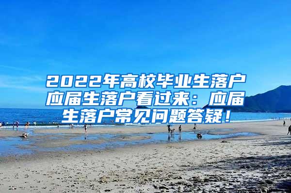 2022年高校毕业生落户应届生落户看过来：应届生落户常见问题答疑！