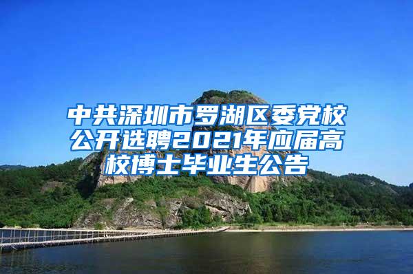 中共深圳市罗湖区委党校公开选聘2021年应届高校博士毕业生公告