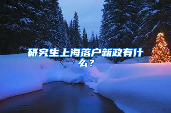 研究生上海落户新政有什么？