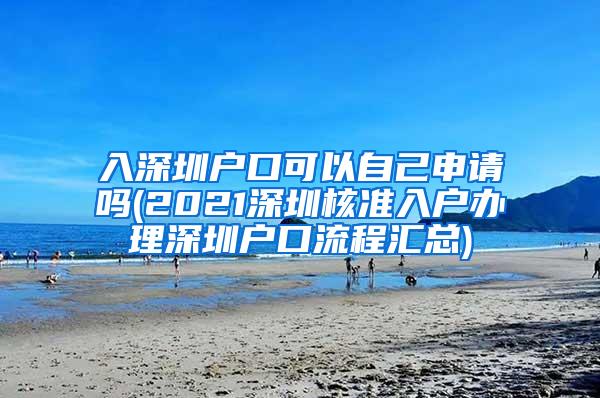 入深圳户口可以自己申请吗(2021深圳核准入户办理深圳户口流程汇总)