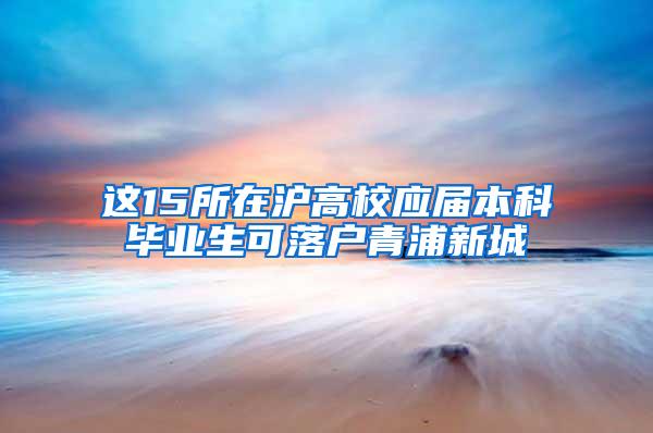 这15所在沪高校应届本科毕业生可落户青浦新城