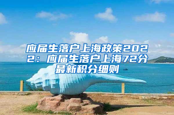 应届生落户上海政策2022：应届生落户上海72分最新积分细则