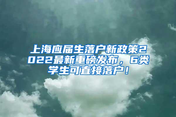 上海应届生落户新政策2022最新重磅发布，6类学生可直接落户！