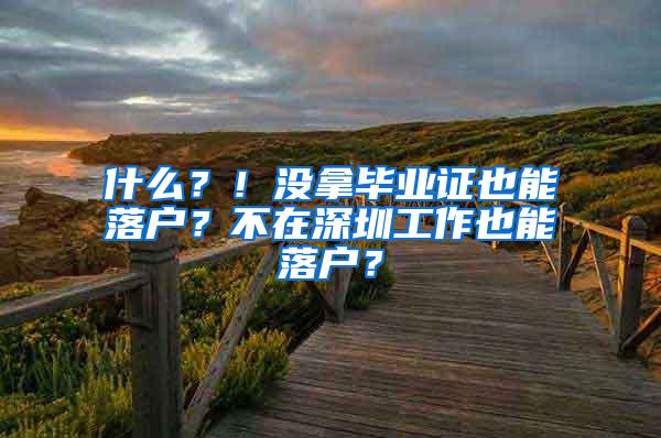 什么？！没拿毕业证也能落户？不在深圳工作也能落户？