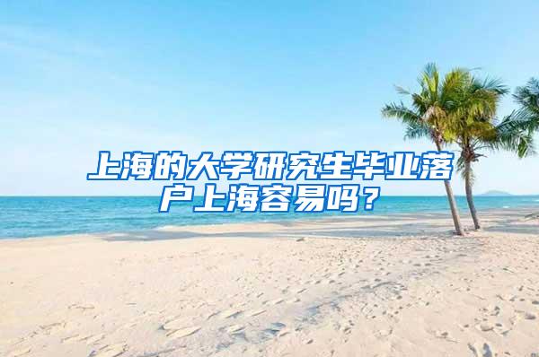 上海的大学研究生毕业落户上海容易吗？