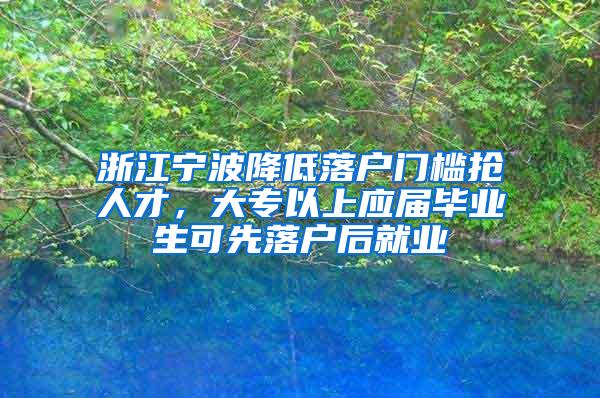 浙江宁波降低落户门槛抢人才，大专以上应届毕业生可先落户后就业