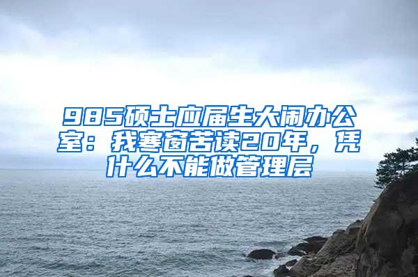 985硕士应届生大闹办公室：我寒窗苦读20年，凭什么不能做管理层