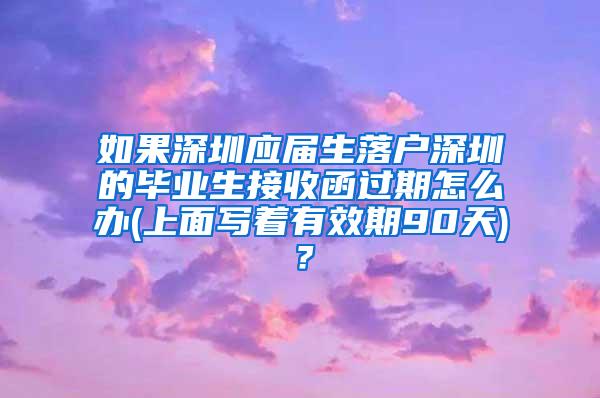 如果深圳应届生落户深圳的毕业生接收函过期怎么办(上面写着有效期90天)？