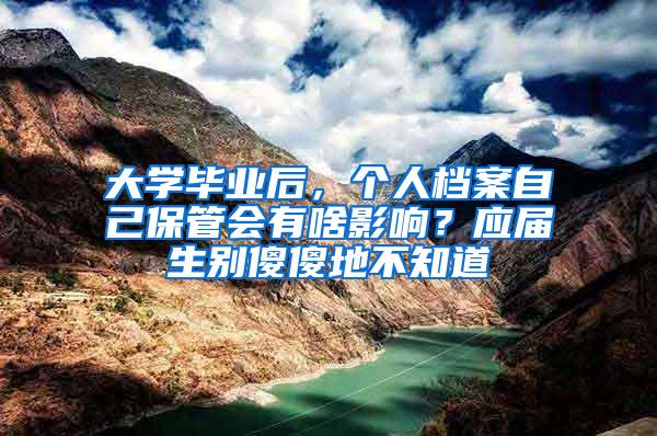 大学毕业后，个人档案自己保管会有啥影响？应届生别傻傻地不知道