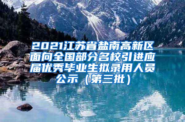 2021江苏省盐南高新区面向全国部分名校引进应届优秀毕业生拟录用人员公示（第三批）