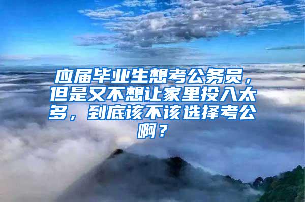 应届毕业生想考公务员，但是又不想让家里投入太多，到底该不该选择考公啊？