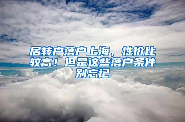 居转户落户上海，性价比较高！但是这些落户条件别忘记