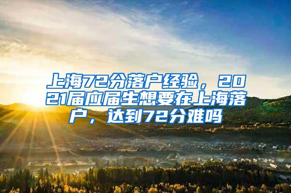 上海72分落户经验，2021届应届生想要在上海落户，达到72分难吗