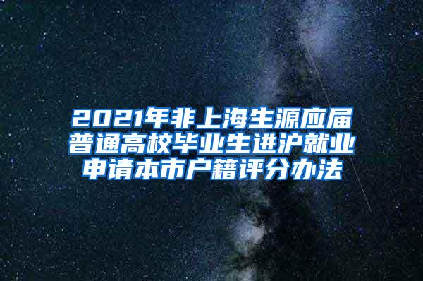 2021年非上海生源应届普通高校毕业生进沪就业申请本市户籍评分办法