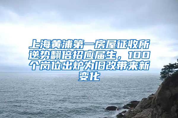 上海黄浦第一房屋征收所逆势翻倍招应届生，100个岗位出炉为旧改带来新变化