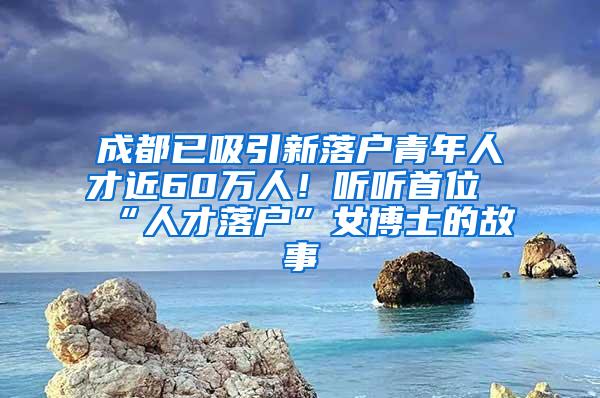 成都已吸引新落户青年人才近60万人！听听首位“人才落户”女博士的故事