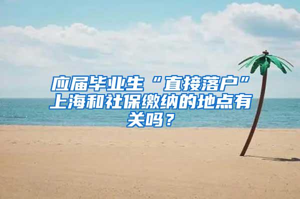 应届毕业生“直接落户”上海和社保缴纳的地点有关吗？