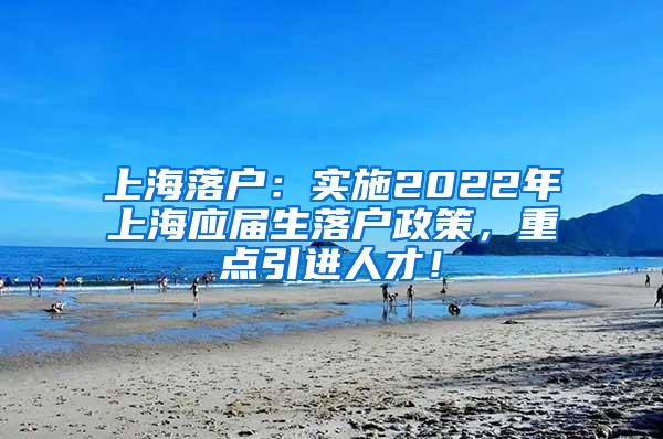 上海落户：实施2022年上海应届生落户政策，重点引进人才！