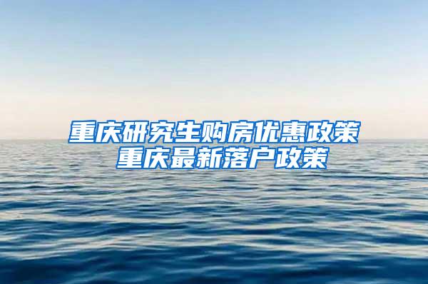 重庆研究生购房优惠政策 重庆最新落户政策