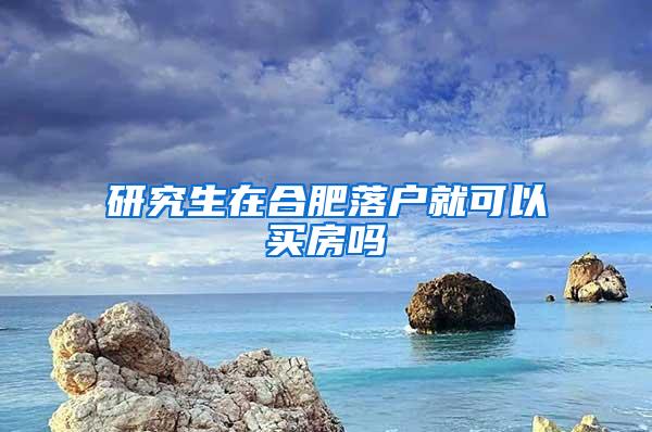 研究生在合肥落户就可以买房吗