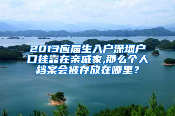 2013应届生入户深圳户口挂靠在亲戚家,那么个人档案会被存放在哪里？