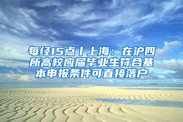 每经15点丨上海：在沪四所高校应届毕业生符合基本申报条件可直接落户