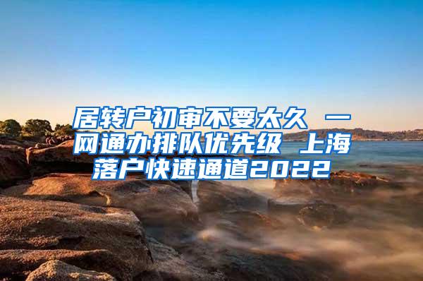 居转户初审不要太久 一网通办排队优先级 上海落户快速通道2022