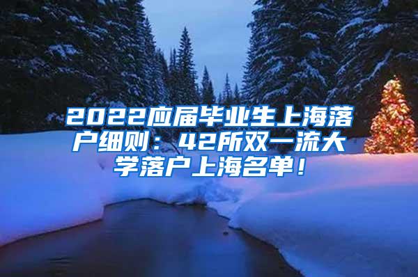 2022应届毕业生上海落户细则：42所双一流大学落户上海名单！