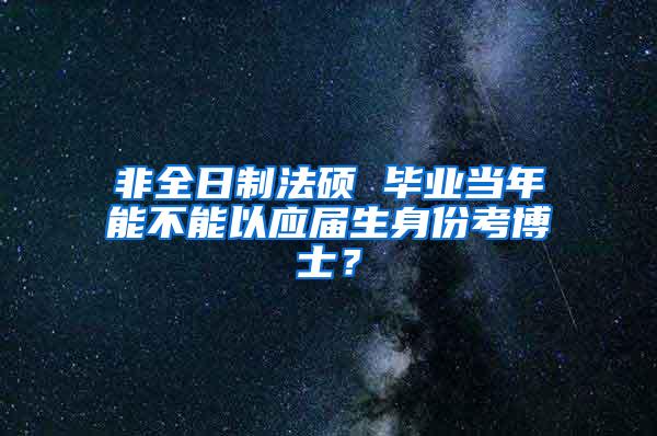 非全日制法硕 毕业当年能不能以应届生身份考博士？