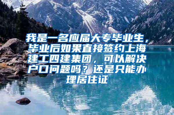 我是一名应届大专毕业生，毕业后如果直接签约上海建工四建集团，可以解决户口问题吗？还是只能办理居住证