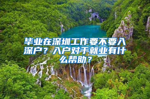 毕业在深圳工作要不要入深户？入户对于就业有什么帮助？