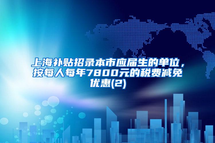 上海补贴招录本市应届生的单位，按每人每年7800元的税费减免优惠(2)