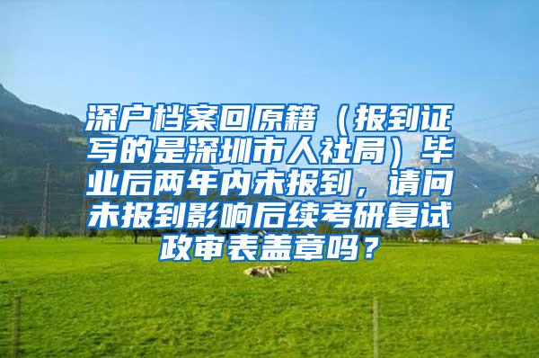 深户档案回原籍（报到证写的是深圳市人社局）毕业后两年内未报到，请问未报到影响后续考研复试政审表盖章吗？