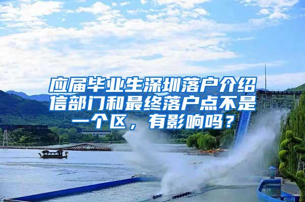 应届毕业生深圳落户介绍信部门和最终落户点不是一个区，有影响吗？