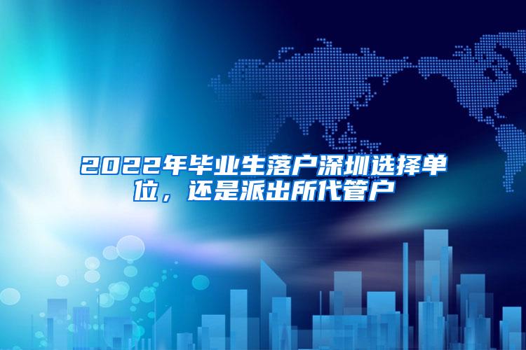 2022年毕业生落户深圳选择单位，还是派出所代管户