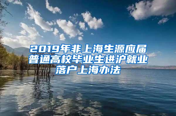 2019年非上海生源应届普通高校毕业生进沪就业落户上海办法
