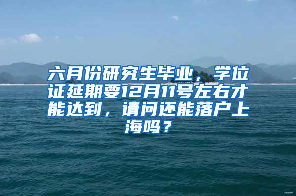 六月份研究生毕业，学位证延期要12月11号左右才能达到，请问还能落户上海吗？