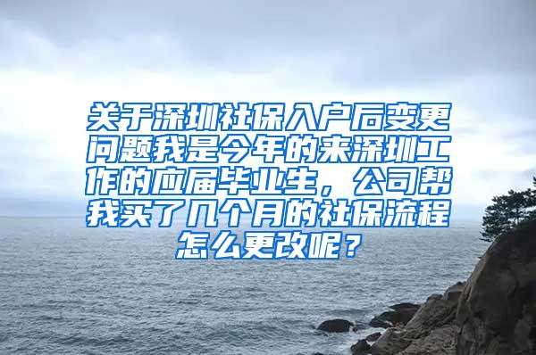 关于深圳社保入户后变更问题我是今年的来深圳工作的应届毕业生，公司帮我买了几个月的社保流程怎么更改呢？