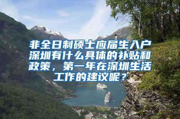 非全日制硕士应届生入户深圳有什么具体的补贴和政策，第一年在深圳生活工作的建议呢？